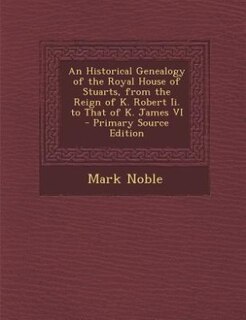 Front cover_An Historical Genealogy of the Royal House of Stuarts, from the Reign of K. Robert Ii. to That of K. James VI - Primary Source Edition