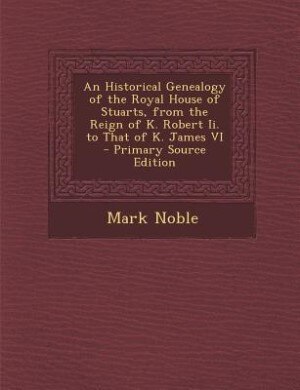 Front cover_An Historical Genealogy of the Royal House of Stuarts, from the Reign of K. Robert Ii. to That of K. James VI - Primary Source Edition