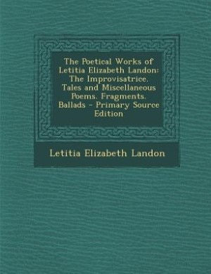 The Poetical Works of Letitia Elizabeth Landon: The Improvisatrice. Tales and Miscellaneous Poems. Fragments. Ballads - Primary Source Edition