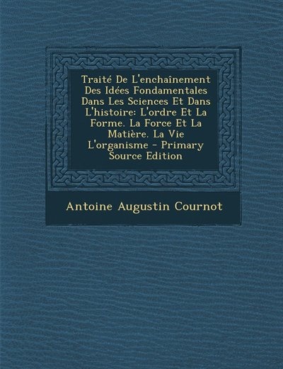 Traité De L'enchaînement Des Idées Fondamentales Dans Les Sciences Et Dans L'histoire: L'ordre Et La Forme. La Force Et La Matière. La Vie L'organisme