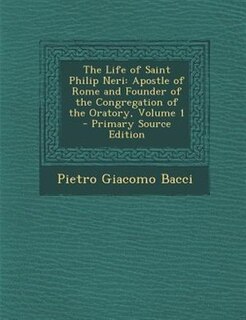 The Life of Saint Philip Neri: Apostle of Rome and Founder of the Congregation of the Oratory, Volume 1