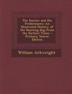 The Pointer and His Predecessors: An Illustrated History of the Pointing Dog from the Earliest Times