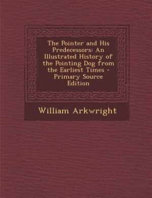 The Pointer and His Predecessors: An Illustrated History of the Pointing Dog from the Earliest Times