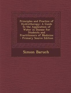 Principles and Practice of Hydrotherapy: A Guide to the Application of Water in Disease for Students and Practitioners of Medicine