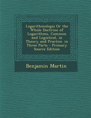 Couverture_Logarithmologia Or the Whole Doctrine of Logarithms, Common and Logistical, in Theory and Practice. in Three Parts - Primary Source Edition
