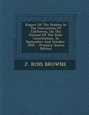Couverture_Report Of The Debates In The Convention Of California, On The Format Of The State Constitution, In September And October, 1849. - Primary Source Edition