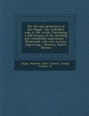 Couverture_The life and adventures of Ben Hogan, the wickedest man in the world. Containing a full account of his thrilling and remarkable experiences ... Illustrated with over twenty engravings - Primary Source Edition