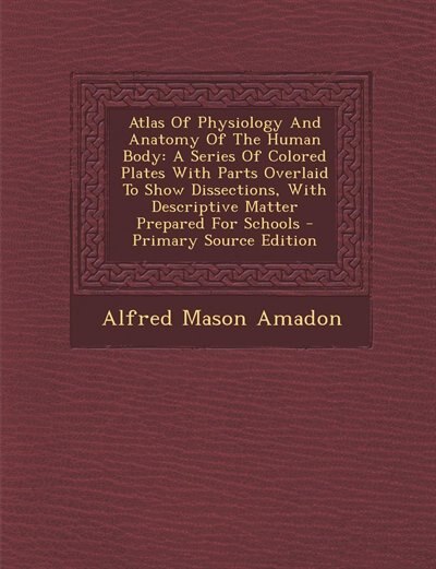 Atlas Of Physiology And Anatomy Of The Human Body: A Series Of Colored Plates With Parts Overlaid To Show Dissections, With Descriptive Matter Prepare