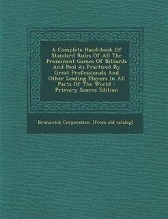 A Complete Hand-book Of Standard Rules Of All The Prominent Games Of Billiards And Pool As Practiced By Great Professionals And Other Leading Players In All Parts Of The World - Primary Source Edition