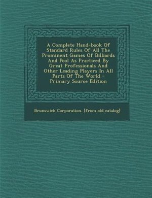 A Complete Hand-book Of Standard Rules Of All The Prominent Games Of Billiards And Pool As Practiced By Great Professionals And Other Leading Players In All Parts Of The World - Primary Source Edition