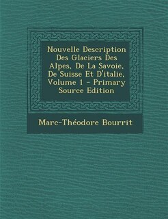 Front cover_Nouvelle Description Des Glaciers Des Alpes, De La Savoie, De Suisse Et D'italie, Volume 1 - Primary Source Edition