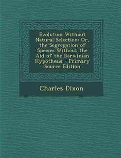 Evolution Without Natural Selection: Or, the Segregation of Species Without the Aid of the Darwinian Hypothesis - Primary Source Edition
