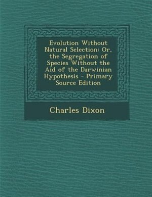 Evolution Without Natural Selection: Or, the Segregation of Species Without the Aid of the Darwinian Hypothesis - Primary Source Edition