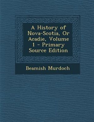 A History of Nova-Scotia, Or Acadie, Volume 1 - Primary Source Edition