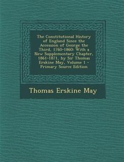The Constitutional History of England Since the Accession of George the Third, 1760-1860: With a New Supplementary Chapter, 1861-1871, by Sir Thomas Erskine May, Volume 1 - Primary Source E
