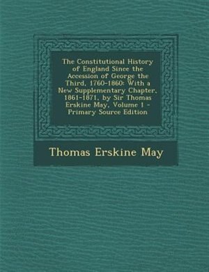 The Constitutional History of England Since the Accession of George the Third, 1760-1860: With a New Supplementary Chapter, 1861-1871, by Sir Thomas Erskine May, Volume 1 - Primary Source E