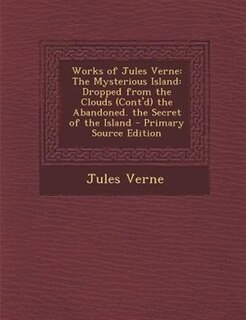 Works of Jules Verne: The Mysterious Island: Dropped from the Clouds (Cont'd) the Abandoned. the Secret of the Island