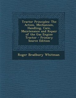 Tractor Principles: The Action, Mechanism, Handling, Care, Maintenance and Repair of the Gas Engine Tractor - Primary S