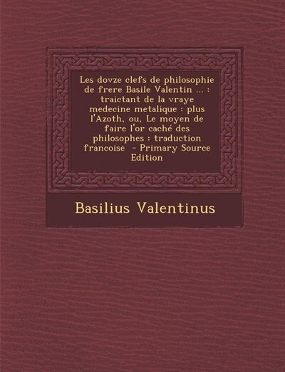 Les dovze clefs de philosophie de frere Basile Valentin ...: traictant de la vraye medecine metalique : plus l'Azoth, ou, Le moyen de faire l'or caché des philo