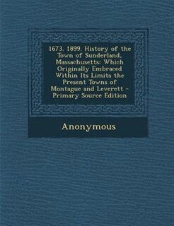 1673. 1899. History of the Town of Sunderland, Massachusetts: Which Originally Embraced Within Its Limits the Present Towns of Montague and Leverett - Primary So
