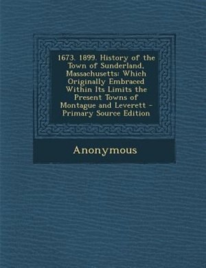 1673. 1899. History of the Town of Sunderland, Massachusetts: Which Originally Embraced Within Its Limits the Present Towns of Montague and Leverett - Primary So