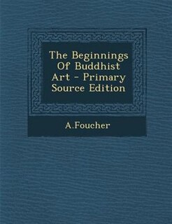 Front cover_The Beginnings Of Buddhist Art - Primary Source Edition
