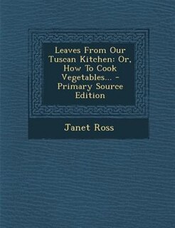 Leaves From Our Tuscan Kitchen: Or, How To Cook Vegetables... - Primary Source Edition