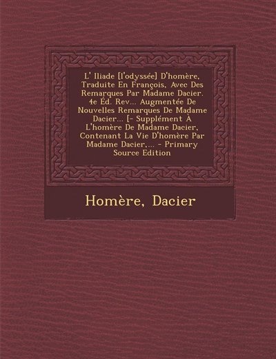 L' Iliade [l'odyssée] D'homère, Traduite En François, Avec Des Remarques Par Madame Dacier. 4e Éd. Rev... Augmentée De Nouvelles Remarques De Madame Dacier... [- Supplément À L'homère De Madame Dacier, Contenant La Vie D'homère Par Madame Dacier,... - Pri