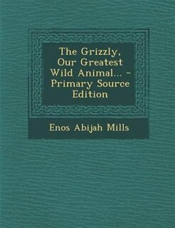 The Grizzly, Our Greatest Wild Animal... - Primary Source Edition