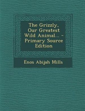 The Grizzly, Our Greatest Wild Animal... - Primary Source Edition