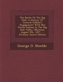 The Battle Of The Big Hole: A History Of General Gibbon's Engagement With Nez Percés Indians In The Big Hole Valley, Montana, A