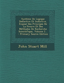 Système De Logique Deductive Et Inductive, Exposé Des Principes De La Preuve Et Des Méthodes De Recherche Scientifique, Volume 2...