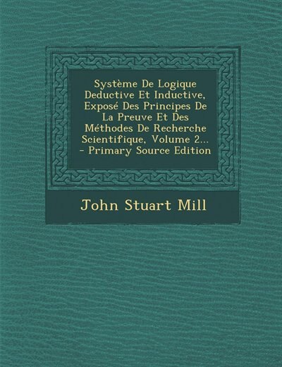 Système De Logique Deductive Et Inductive, Exposé Des Principes De La Preuve Et Des Méthodes De Recherche Scientifique, Volume 2...