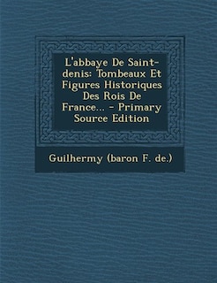 L'abbaye De Saint-denis: Tombeaux Et Figures Historiques Des Rois De France... - Primary Source Edition