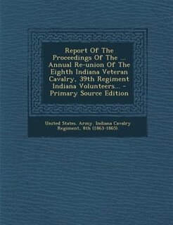 Couverture_Report Of The Proceedings Of The ... Annual Re-union Of The Eighth Indiana Veteran Cavalry, 39th Regiment Indiana Volunteers... - Primary Source Edition