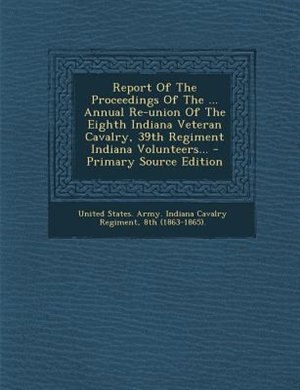 Couverture_Report Of The Proceedings Of The ... Annual Re-union Of The Eighth Indiana Veteran Cavalry, 39th Regiment Indiana Volunteers... - Primary Source Edition