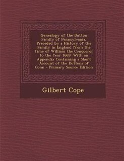 Genealogy of the Dutton Family of Pennsylvania, Preceded by a History of the Family in England from the Time of William the Conqueror to the Year 1669: With an Appendix Containing a Short Account of the Duttons of Conn - Primary Source Edition