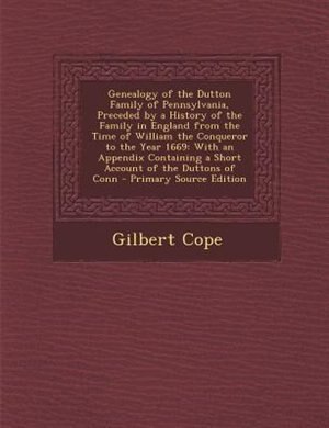 Genealogy of the Dutton Family of Pennsylvania, Preceded by a History of the Family in England from the Time of William the Conqueror to the Year 1669: With an Appendix Containing a Short Account of the Duttons of Conn - Primary Source Edition