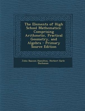 The Elements of High School Mathematics: Comprising Arithmetic, Practical Geometry, and Algebra - Primary Source Edition
