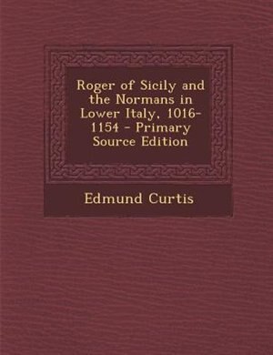 Roger of Sicily and the Normans in Lower Italy, 1016-1154