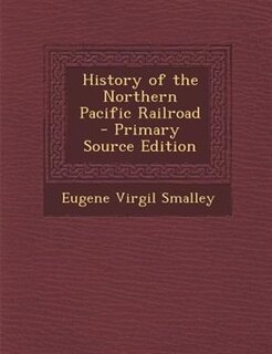History of the Northern Pacific Railroad - Primary Source Edition
