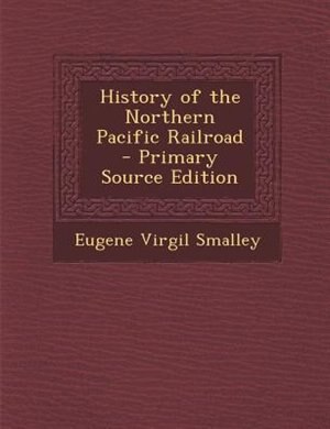 History of the Northern Pacific Railroad - Primary Source Edition