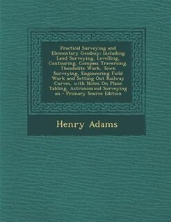 Practical Surveying and Elementary Geodesy: Including Land Surveying, Levelling, Contouring, Compass Traversing, Theodolite Work, Town Surveyin