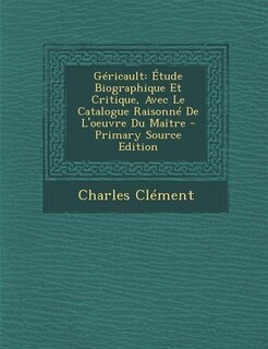 Géricault: Étude Biographique Et Critique, Avec Le Catalogue Raisonné De L'oeuvre Du Maître - Primary Source E