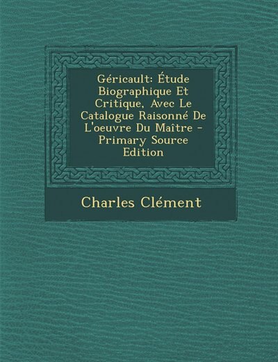 Géricault: Étude Biographique Et Critique, Avec Le Catalogue Raisonné De L'oeuvre Du Maître - Primary Source E