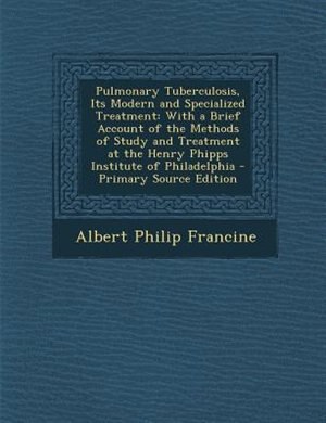 Pulmonary Tuberculosis, Its Modern and Specialized Treatment: With a Brief Account of the Methods of Study and Treatment at the Henry Phipps Institute of Philade