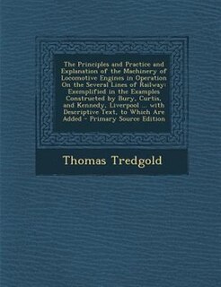 The Principles and Practice and Explanation of the Machinery of Locomotive Engines in Operation On the Several Lines of Railway: Exemplified in the Examples Constructed by Bury, Curtis, and Kennedy, Liverpool ... with Descriptiv