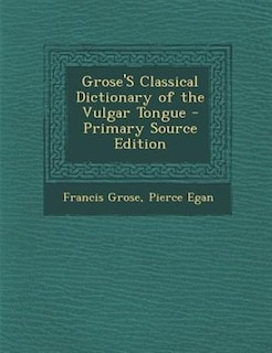 Grose'S Classical Dictionary of the Vulgar Tongue