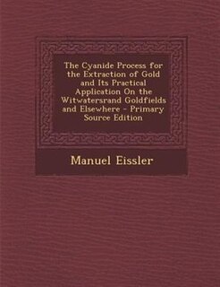 The Cyanide Process for the Extraction of Gold and Its Practical Application On the Witwatersrand Goldfields and Elsewhere - Primary Source Edition