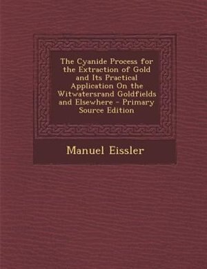 The Cyanide Process for the Extraction of Gold and Its Practical Application On the Witwatersrand Goldfields and Elsewhere - Primary Source Edition